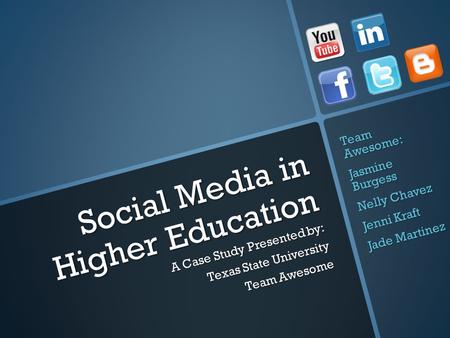 Social Media in Higher Education A Case Study Presented by: Texas State University Team Awesome Team Awesome: Jasmine Burgess Nelly Chavez Jenni Kraft.