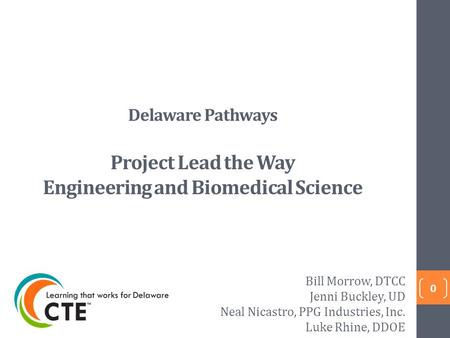 Delaware Pathways Project Lead the Way Engineering and Biomedical Science 0 Bill Morrow, DTCC Jenni Buckley, UD Neal Nicastro, PPG Industries, Inc. Luke.