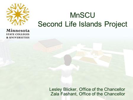 Lesley Blicker, Office of the Chancellor Zala Fashant, Office of the Chancellor MnSCU Second Life Islands Project.