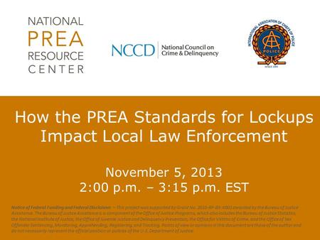 How the PREA Standards for Lockups Impact Local Law Enforcement November 5, 2013 2:00 p.m. – 3:15 p.m. EST Notice of Federal Funding and Federal Disclaimer.