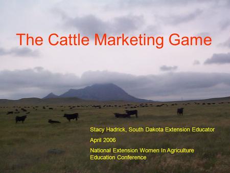 Cattle Marketing Game Stacy Hadrick Meade County Extension Educator April 2006 National WIA Conference Stacy Hadrick, South Dakota Extension Educator April.