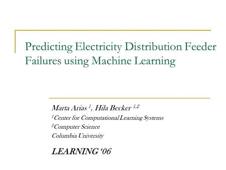 Predicting Electricity Distribution Feeder Failures using Machine Learning Marta Arias 1, Hila Becker 1,2 1 Center for Computational Learning Systems 2.
