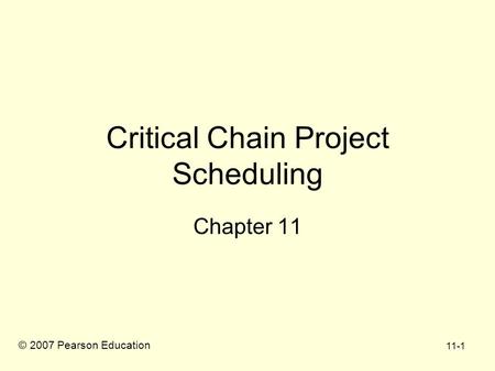 11-1 Critical Chain Project Scheduling Chapter 11 © 2007 Pearson Education.