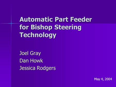 Automatic Part Feeder for Bishop Steering Technology Joel Gray Dan Howk Jessica Rodgers May 4, 2004.