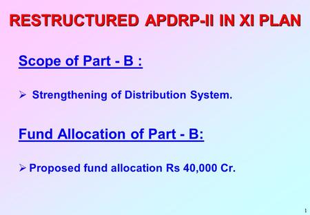 1 RESTRUCTURED APDRP-II IN XI PLAN Scope of Part - B :  Strengthening of Distribution System. Fund Allocation of Part - B:  Proposed fund allocation.