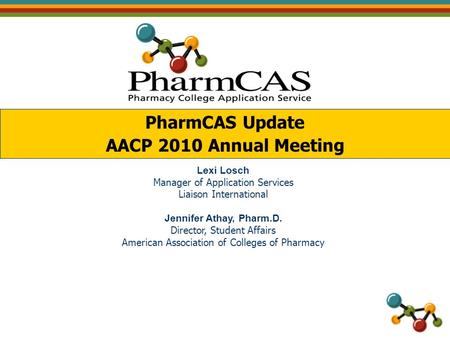 PharmCAS Update AACP 2010 Annual Meeting Lexi Losch Manager of Application Services Liaison International Jennifer Athay, Pharm.D. Director, Student Affairs.