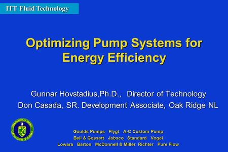 Optimizing Pump Systems for Energy Efficiency Gunnar Hovstadius,Ph.D., Director of Technology Don Casada, SR. Development Associate, Oak Ridge NL Goulds.