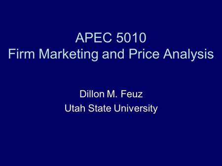 APEC 5010 Firm Marketing and Price Analysis Dillon M. Feuz Utah State University.