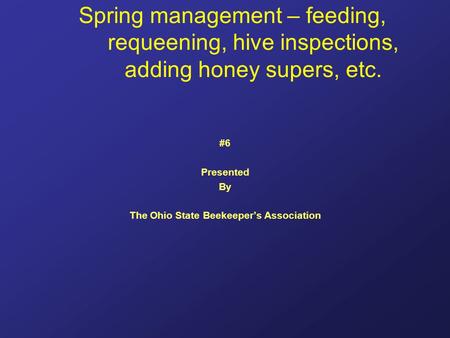 Spring management – feeding, requeening, hive inspections, adding honey supers, etc. #6 Presented By The Ohio State Beekeeper’s Association.