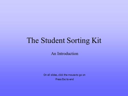 The Student Sorting Kit An Introduction On all slides, click the mouse to go on Press Esc to end.