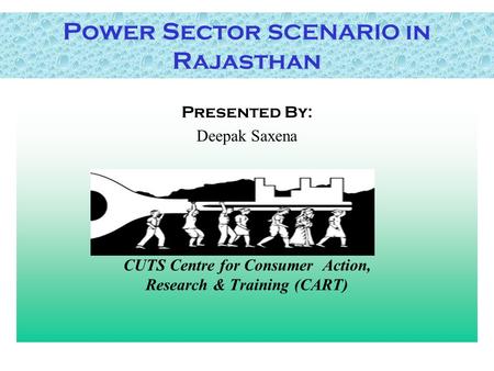 Power Sector SCENARIO in Rajasthan Presented By: Deepak Saxena CUTS Centre for Consumer Action, Research & Training (CART)