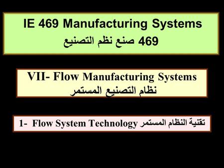 1 1- Flow System Technology تقنية النظام المستمر VII- Flow Manufacturing Systems نظام التصنيع المستمر IE 469 Manufacturing Systems 469 صنع نظم التصنيع.