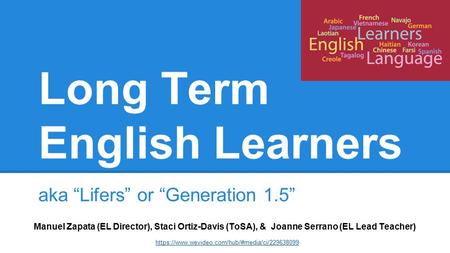 Long Term English Learners aka “Lifers” or “Generation 1.5” Manuel Zapata (EL Director), Staci Ortiz-Davis (ToSA), & Joanne Serrano (EL Lead Teacher) https://www.wevideo.com/hub/#media/ci/229638099.