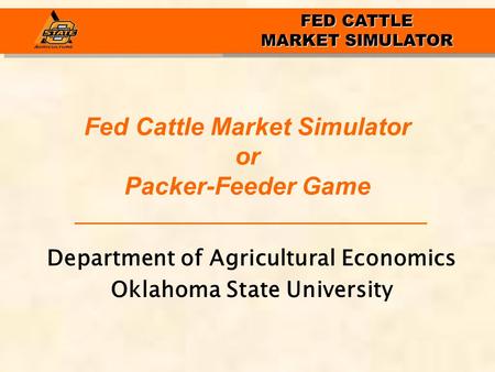 FED CATTLE MARKET SIMULATOR Fed Cattle Market Simulator or Packer-Feeder Game Department of Agricultural Economics Oklahoma State University.