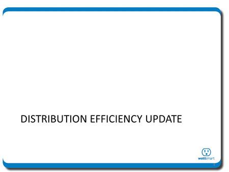 DISTRIBUTION EFFICIENCY UPDATE 1. Distribution Efficiency – Quick Review Tier 1 study (19 circuits) completed in 2011 – Four circuits identified for pilot.
