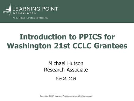 Copyright © 2007 Learning Point Associates. All rights reserved. TM Introduction to PPICS for Washington 21st CCLC Grantees Michael Hutson Research Associate.