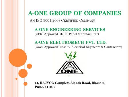 A-ONE GROUP OF COMPANIES A-ONE GROUP OF COMPANIES A N ISO 9001:2008 C ERTIFIED C OMPANY A-ONE ENGINEERING SERVICES (CPRI Approved LT/HT Panel Manufacturer)