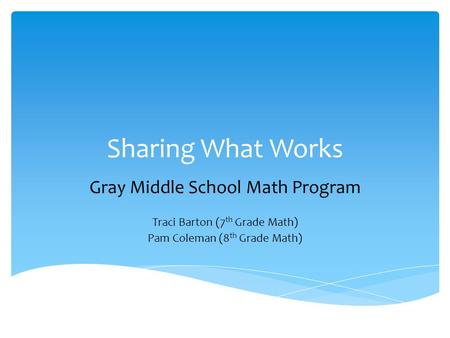 Sharing What Works Gray Middle School Math Program Traci Barton (7 th Grade Math) Pam Coleman (8 th Grade Math)