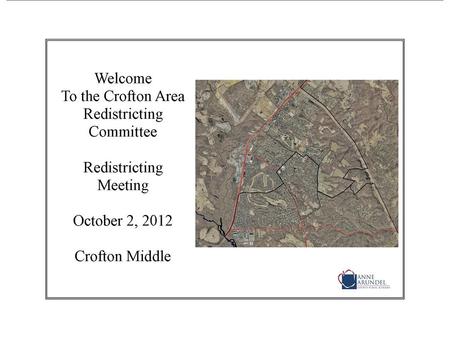 Agenda Crofton Area Redistricting Meeting October 2, 2012 7:00 p.m. Welcome and Introductions Sign In! Redistricting Process Review Material Requested.