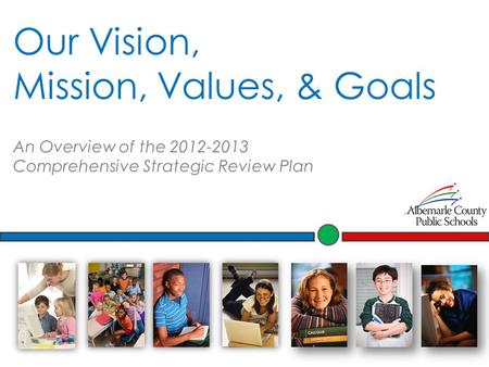 Our Vision, Mission, Values, & Goals An Overview of the 2012-2013 Comprehensive Strategic Review Plan.