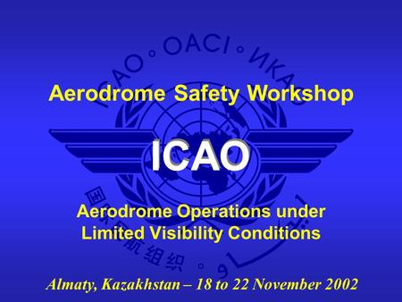 ICAO Aerodrome Safety Workshop Almaty, Kazakhstan – 18 to 22 November 2002 Aerodrome Operations under Limited Visibility Conditions.