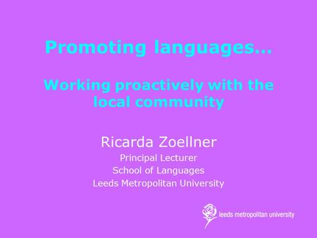 Promoting languages… Working proactively with the local community Ricarda Zoellner Principal Lecturer School of Languages Leeds Metropolitan University.