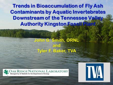 Trends in Bioaccumulation of Fly Ash Contaminants by Aquatic Invertebrates Downstream of the Tennessee Valley Authority Kingston Fossil Plant John G. Smith,