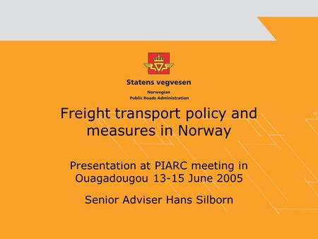 Freight transport policy and measures in Norway Presentation at PIARC meeting in Ouagadougou 13-15 June 2005 Senior Adviser Hans Silborn.