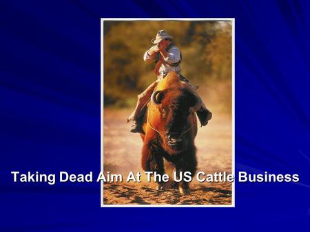 Taking Dead Aim At The US Cattle Business. AN OVER-VIEW OF THE USA CATTLE MARKET & FUTURE THREATS Global Animal Products, Inc. (US Office) Ken Ridenour,