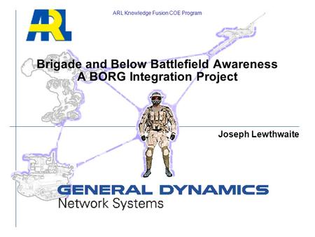 Brigade and Below Battlefield Awareness A BORG Integration Project ARL Knowledge Fusion COE Program Joseph Lewthwaite.