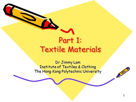 1 Part 1: Textile Materials Dr Jimmy Lam Institute of Textiles & Clothing The Hong Kong Polytechnic University.
