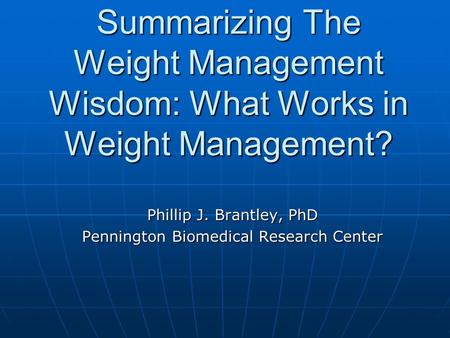 Summarizing The Weight Management Wisdom: What Works in Weight Management? Phillip J. Brantley, PhD Pennington Biomedical Research Center.