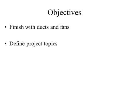 Objectives Finish with ducts and fans Define project topics.