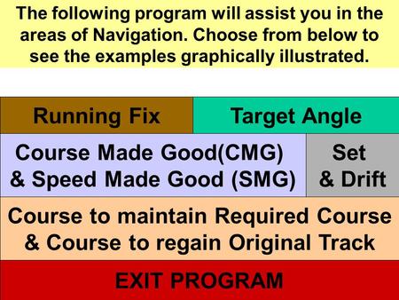 The following program will assist you in the areas of Navigation. Choose from below to see the examples graphically illustrated. Running Fix Course Made.