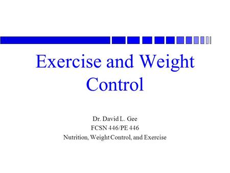 Exercise and Weight Control Dr. David L. Gee FCSN 446/PE 446 Nutrition, Weight Control, and Exercise.