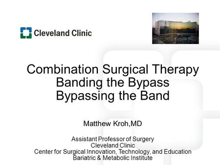 Combination Surgical Therapy Banding the Bypass Bypassing the Band Matthew Kroh,MD Assistant Professor of Surgery Cleveland Clinic Center for Surgical.