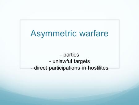 Asymmetric warfare - parties - unlawful targets - direct participations in hostilites.