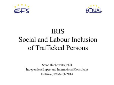 IRIS Social and Labour Inclusion of Trafficked Persons Stana Buchowska, PhD Independent Expert and International Consultant Helsinki, 19 March 2014.