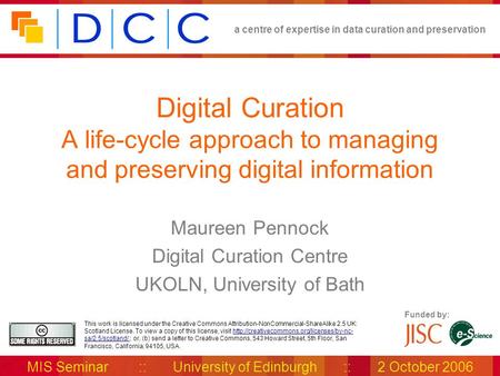 A centre of expertise in data curation and preservation MIS Seminar :: University of Edinburgh :: 2 October 2006 Funded by: This work is licensed under.