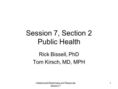 Catastrophe Readiness and Response Session 7 1 Session 7, Section 2 Public Health Rick Bissell, PhD Tom Kirsch, MD, MPH.
