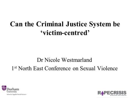 Can the Criminal Justice System be ‘victim-centred’ Dr Nicole Westmarland 1 st North East Conference on Sexual Violence.