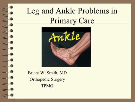 Leg and Ankle Problems in Primary Care Briant W. Smith, MD Orthopedic Surgery TPMG.