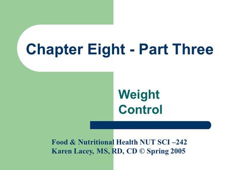 Chapter Eight - Part Three Weight Control Food & Nutritional Health NUT SCI –242 Karen Lacey, MS, RD, CD © Spring 2005.