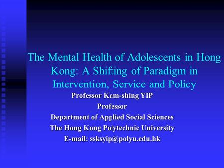 The Mental Health of Adolescents in Hong Kong: A Shifting of Paradigm in Intervention, Service and Policy Professor Kam-shing YIP Professor Department.