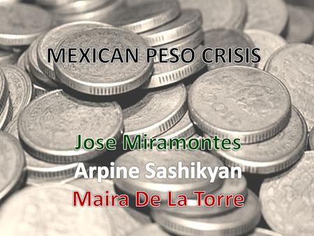 MEXICAN PESO CRISIS Jose Miramontes Arpine Sashikyan Maira De La Torre.