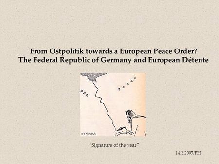 14.2.2005/PH From Ostpolitik towards a European Peace Order? The Federal Republic of Germany and European Détente ”Signature of the year”