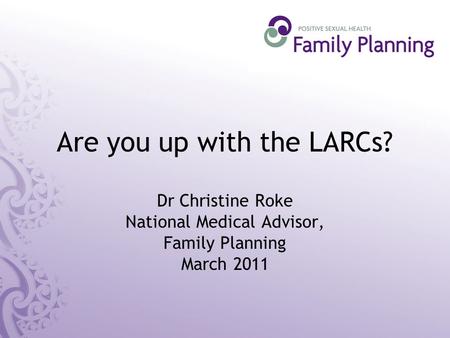 Are you up with the LARCs? Dr Christine Roke National Medical Advisor, Family Planning March 2011.