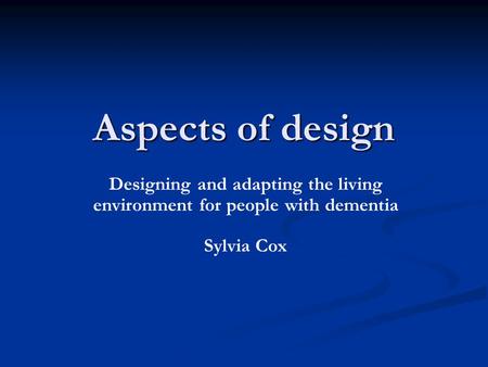 Aspects of design Designing and adapting the living environment for people with dementia Sylvia Cox.