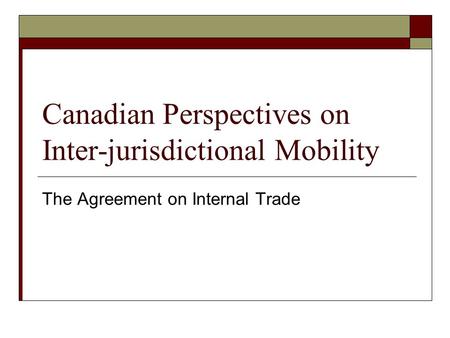 Canadian Perspectives on Inter-jurisdictional Mobility The Agreement on Internal Trade.