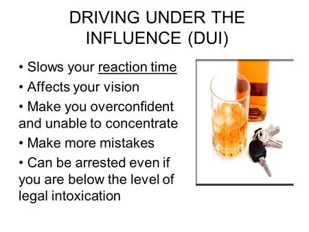 DRIVING UNDER THE INFLUENCE (DUI) Slows your reaction time Affects your vision Make you overconfident and unable to concentrate Make more mistakes Can.